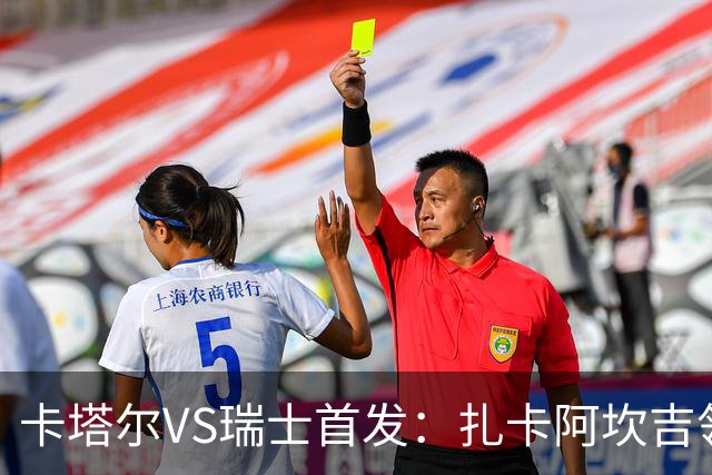 卡塔尔VS瑞士首发：扎卡阿坎吉领衔 恩博洛配恩多耶
